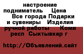 настроение подниматель) › Цена ­ 200 - Все города Подарки и сувениры » Изделия ручной работы   . Коми респ.,Сыктывкар г.